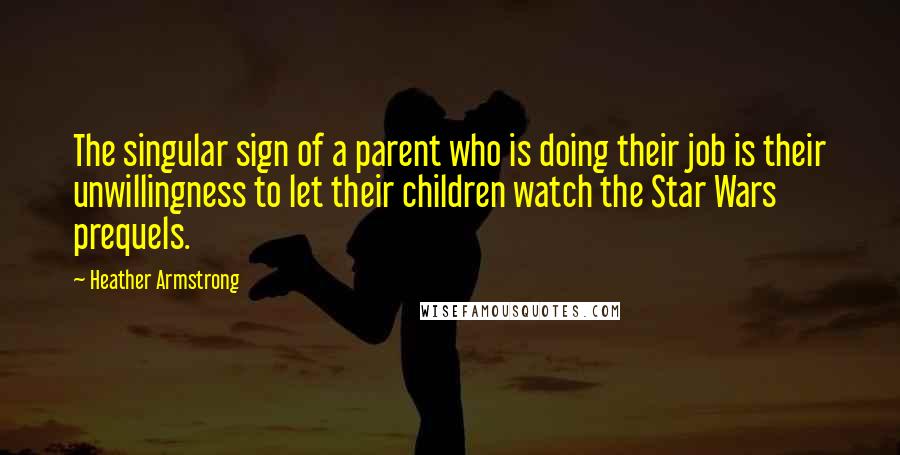 Heather Armstrong Quotes: The singular sign of a parent who is doing their job is their unwillingness to let their children watch the Star Wars prequels.