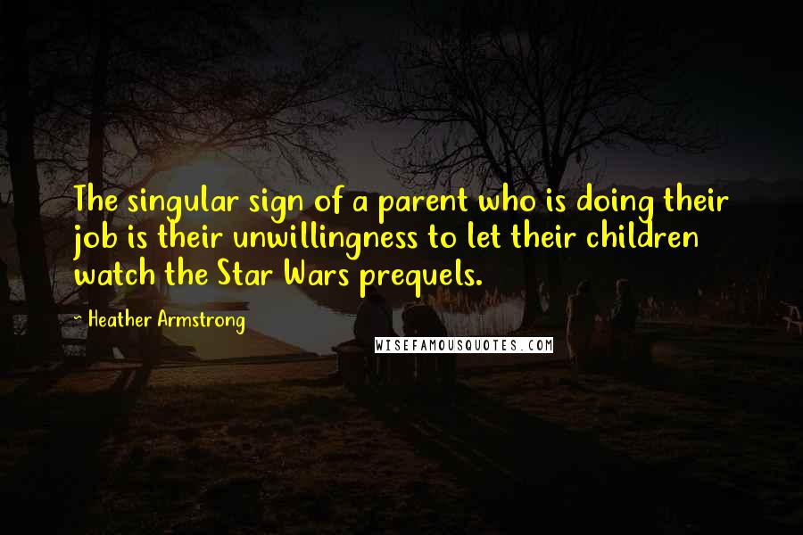 Heather Armstrong Quotes: The singular sign of a parent who is doing their job is their unwillingness to let their children watch the Star Wars prequels.