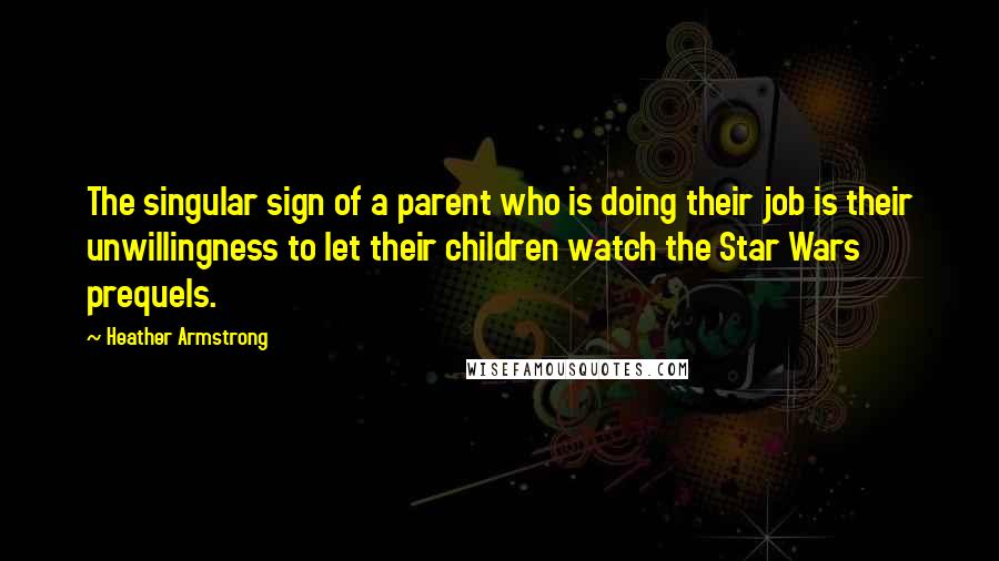 Heather Armstrong Quotes: The singular sign of a parent who is doing their job is their unwillingness to let their children watch the Star Wars prequels.