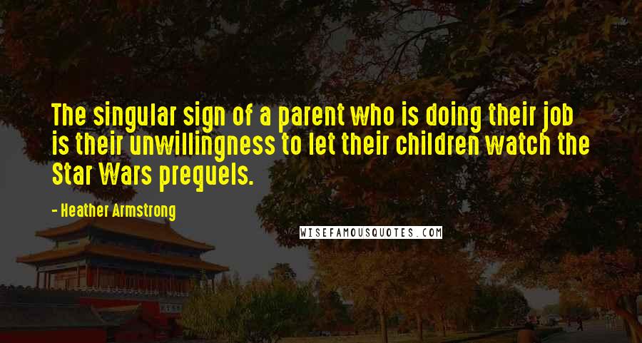 Heather Armstrong Quotes: The singular sign of a parent who is doing their job is their unwillingness to let their children watch the Star Wars prequels.