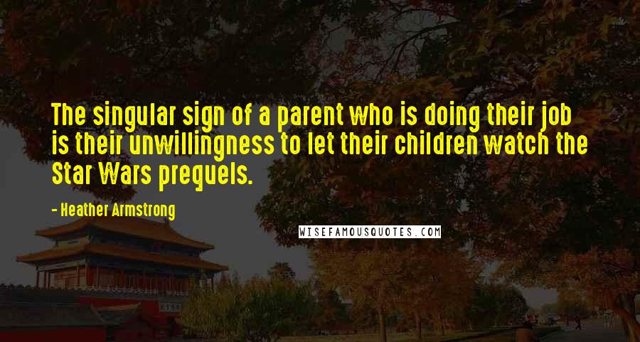 Heather Armstrong Quotes: The singular sign of a parent who is doing their job is their unwillingness to let their children watch the Star Wars prequels.