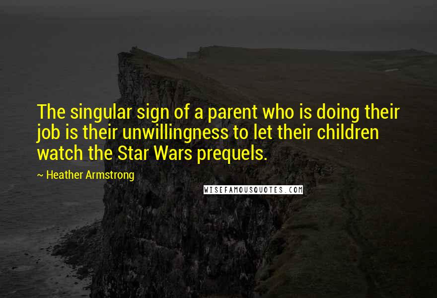 Heather Armstrong Quotes: The singular sign of a parent who is doing their job is their unwillingness to let their children watch the Star Wars prequels.