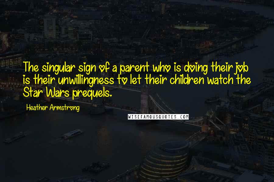 Heather Armstrong Quotes: The singular sign of a parent who is doing their job is their unwillingness to let their children watch the Star Wars prequels.