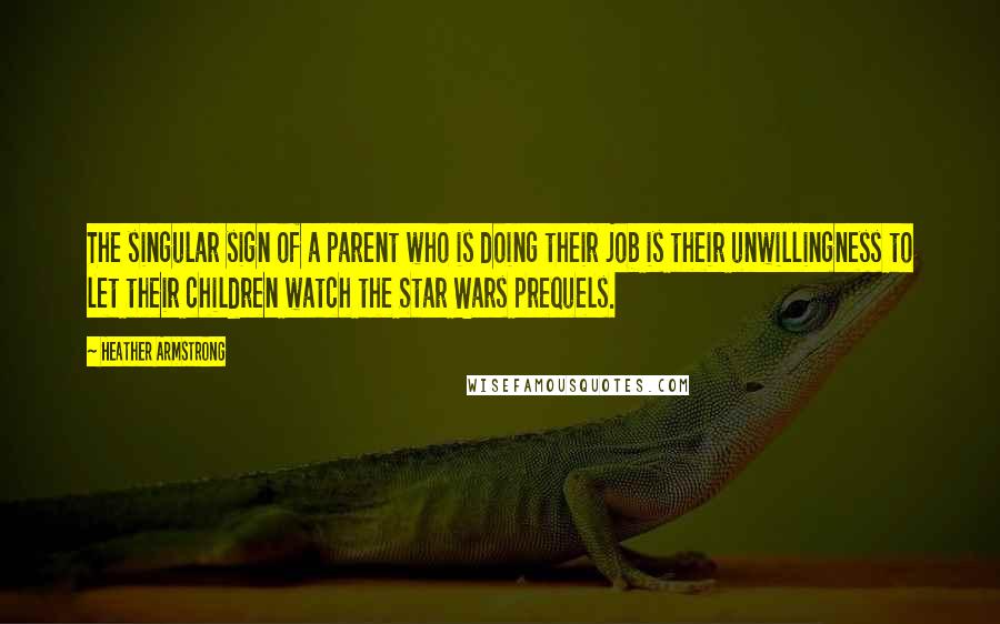 Heather Armstrong Quotes: The singular sign of a parent who is doing their job is their unwillingness to let their children watch the Star Wars prequels.