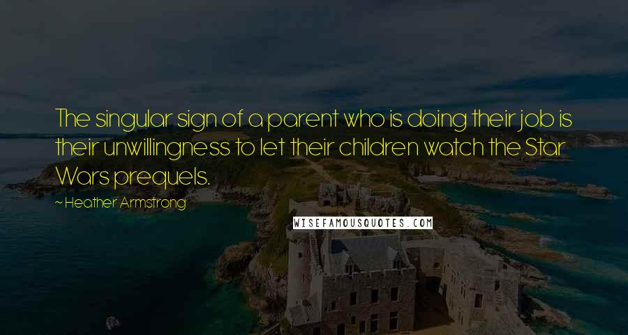 Heather Armstrong Quotes: The singular sign of a parent who is doing their job is their unwillingness to let their children watch the Star Wars prequels.