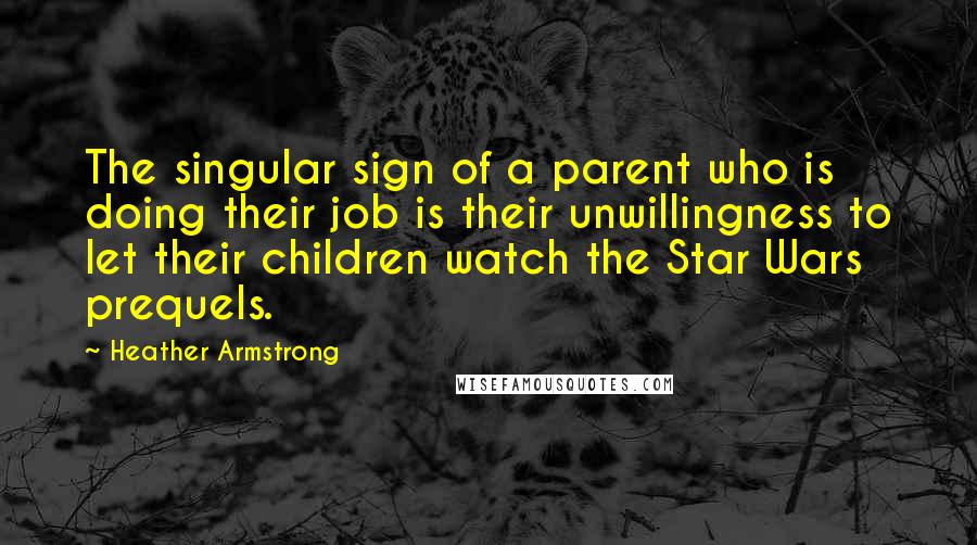 Heather Armstrong Quotes: The singular sign of a parent who is doing their job is their unwillingness to let their children watch the Star Wars prequels.
