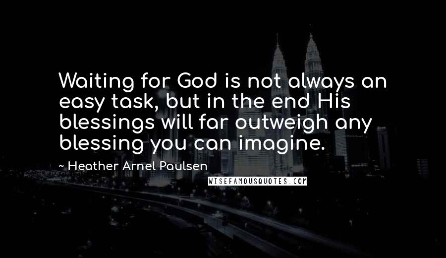 Heather Arnel Paulsen Quotes: Waiting for God is not always an easy task, but in the end His blessings will far outweigh any blessing you can imagine.