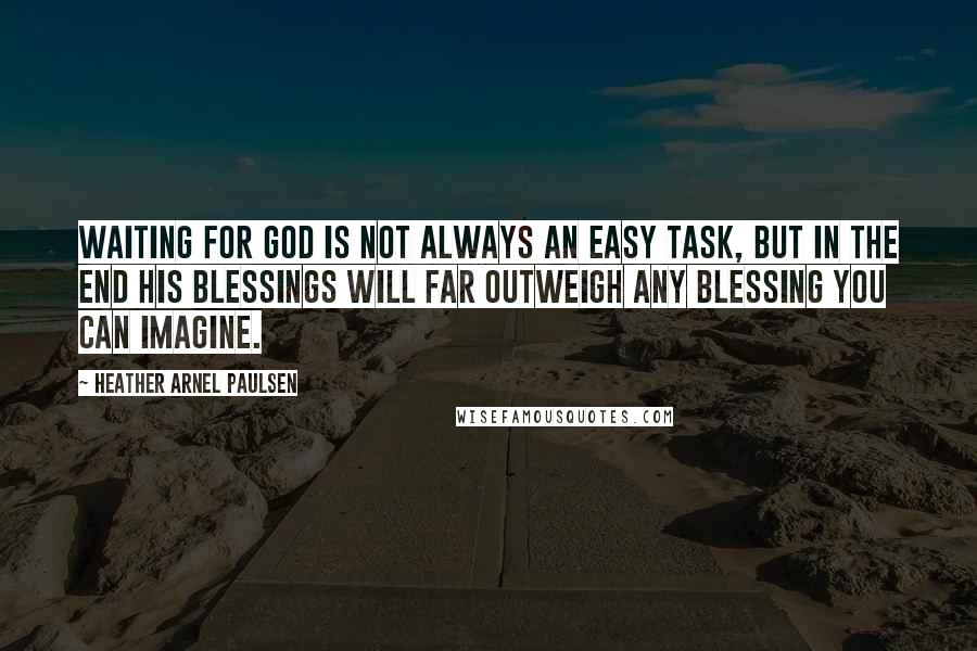 Heather Arnel Paulsen Quotes: Waiting for God is not always an easy task, but in the end His blessings will far outweigh any blessing you can imagine.