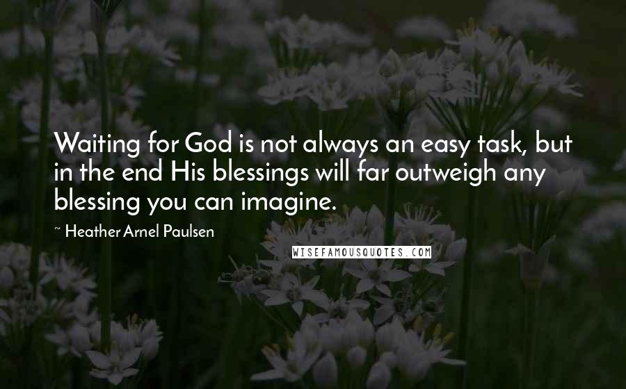 Heather Arnel Paulsen Quotes: Waiting for God is not always an easy task, but in the end His blessings will far outweigh any blessing you can imagine.