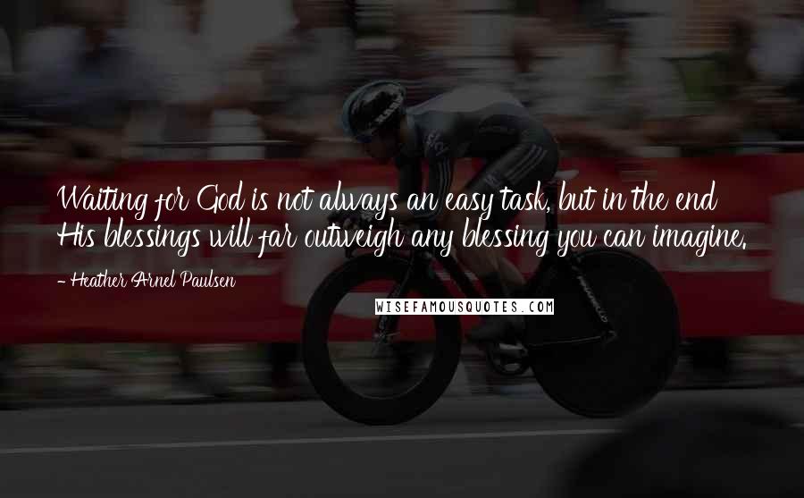 Heather Arnel Paulsen Quotes: Waiting for God is not always an easy task, but in the end His blessings will far outweigh any blessing you can imagine.