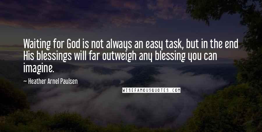 Heather Arnel Paulsen Quotes: Waiting for God is not always an easy task, but in the end His blessings will far outweigh any blessing you can imagine.