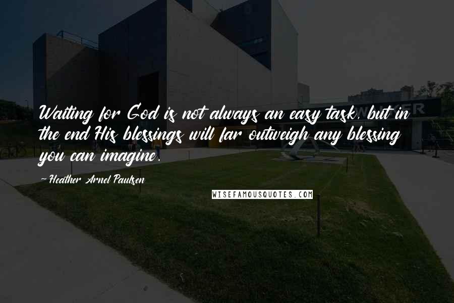 Heather Arnel Paulsen Quotes: Waiting for God is not always an easy task, but in the end His blessings will far outweigh any blessing you can imagine.