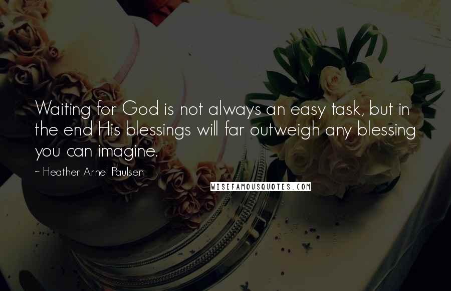 Heather Arnel Paulsen Quotes: Waiting for God is not always an easy task, but in the end His blessings will far outweigh any blessing you can imagine.