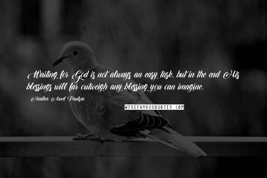 Heather Arnel Paulsen Quotes: Waiting for God is not always an easy task, but in the end His blessings will far outweigh any blessing you can imagine.