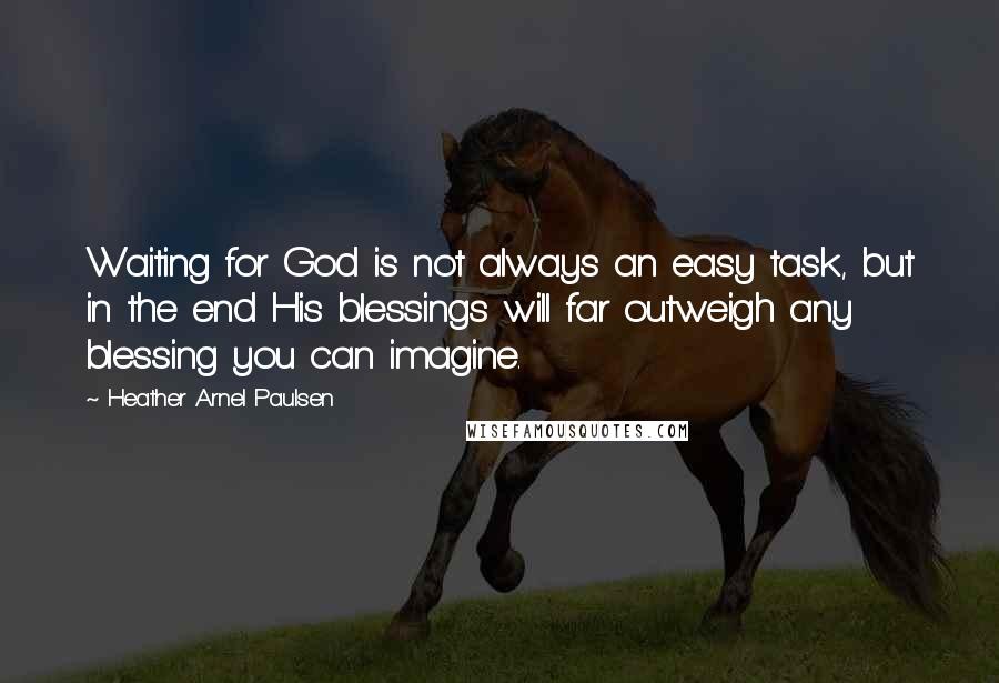 Heather Arnel Paulsen Quotes: Waiting for God is not always an easy task, but in the end His blessings will far outweigh any blessing you can imagine.