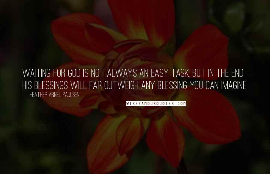 Heather Arnel Paulsen Quotes: Waiting for God is not always an easy task, but in the end His blessings will far outweigh any blessing you can imagine.