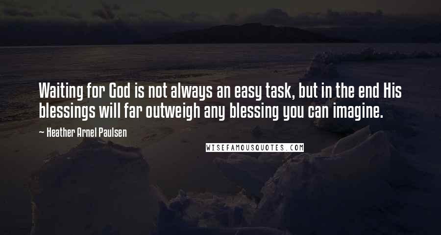 Heather Arnel Paulsen Quotes: Waiting for God is not always an easy task, but in the end His blessings will far outweigh any blessing you can imagine.