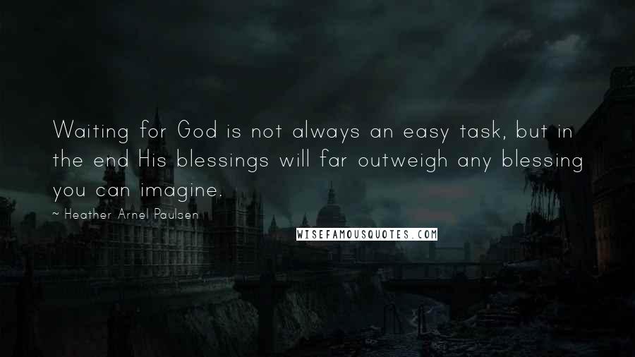 Heather Arnel Paulsen Quotes: Waiting for God is not always an easy task, but in the end His blessings will far outweigh any blessing you can imagine.