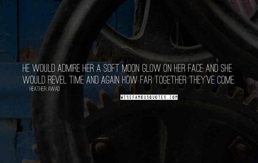 Heather Awad Quotes: He would admire her a soft moon glow on her face and she would revel time and again how far together they've come.