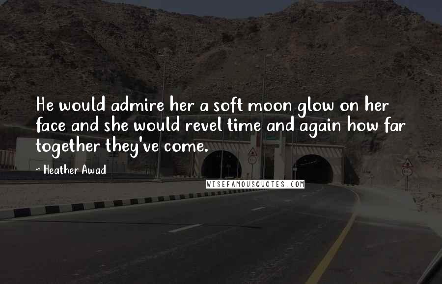 Heather Awad Quotes: He would admire her a soft moon glow on her face and she would revel time and again how far together they've come.