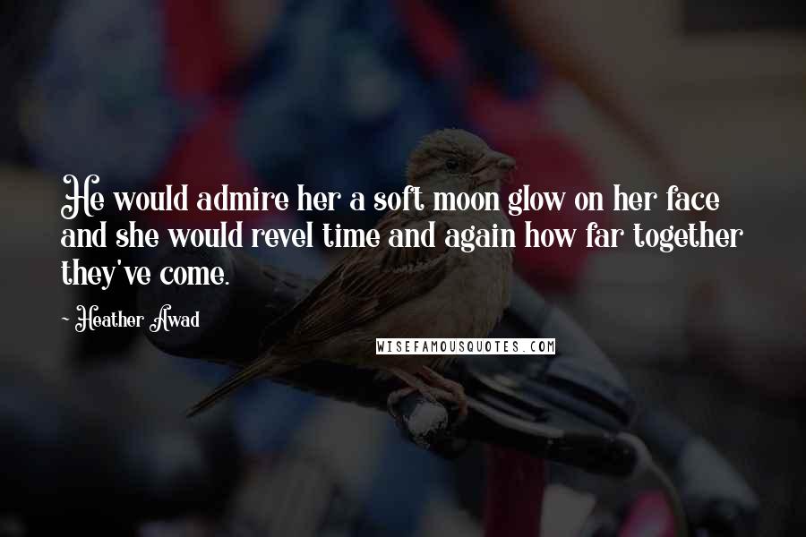 Heather Awad Quotes: He would admire her a soft moon glow on her face and she would revel time and again how far together they've come.