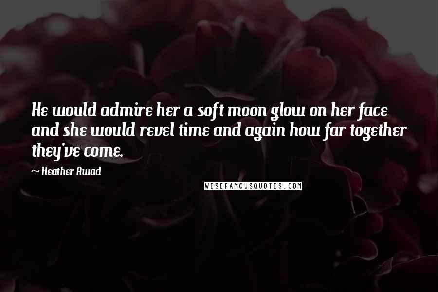 Heather Awad Quotes: He would admire her a soft moon glow on her face and she would revel time and again how far together they've come.