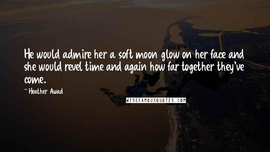 Heather Awad Quotes: He would admire her a soft moon glow on her face and she would revel time and again how far together they've come.