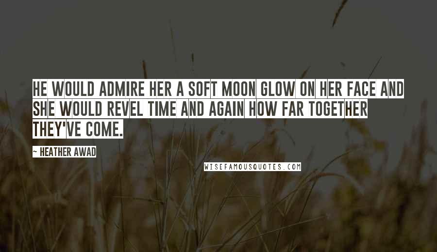 Heather Awad Quotes: He would admire her a soft moon glow on her face and she would revel time and again how far together they've come.