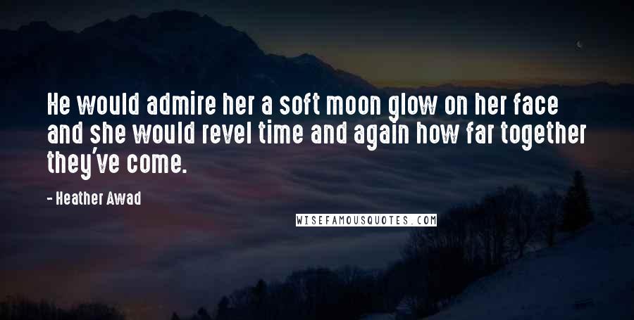 Heather Awad Quotes: He would admire her a soft moon glow on her face and she would revel time and again how far together they've come.