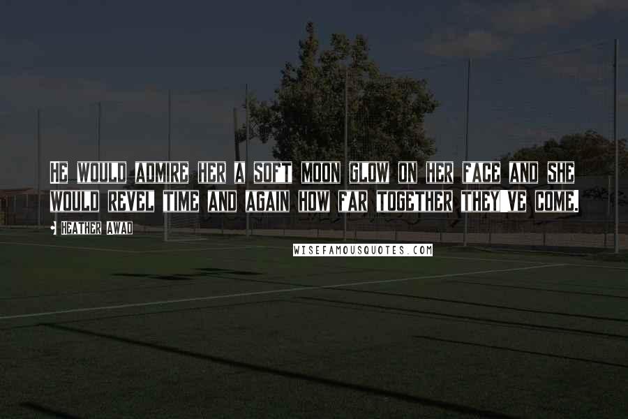 Heather Awad Quotes: He would admire her a soft moon glow on her face and she would revel time and again how far together they've come.