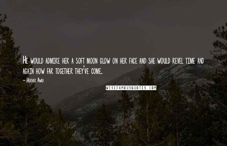 Heather Awad Quotes: He would admire her a soft moon glow on her face and she would revel time and again how far together they've come.