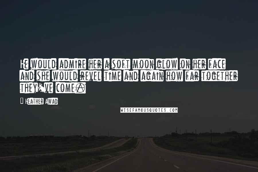 Heather Awad Quotes: He would admire her a soft moon glow on her face and she would revel time and again how far together they've come.