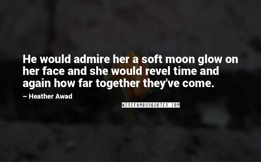 Heather Awad Quotes: He would admire her a soft moon glow on her face and she would revel time and again how far together they've come.