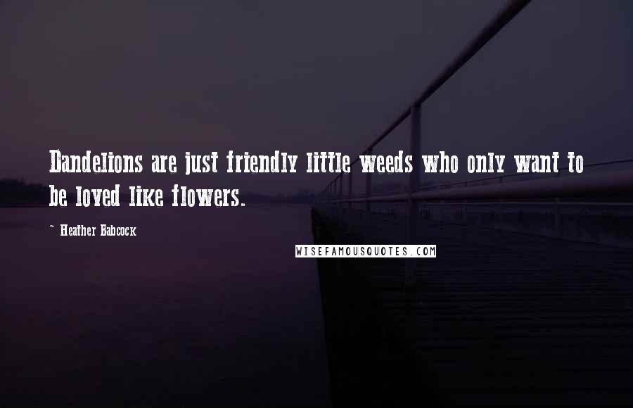 Heather Babcock Quotes: Dandelions are just friendly little weeds who only want to be loved like flowers.