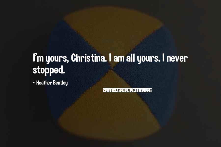 Heather Bentley Quotes: I'm yours, Christina. I am all yours. I never stopped.