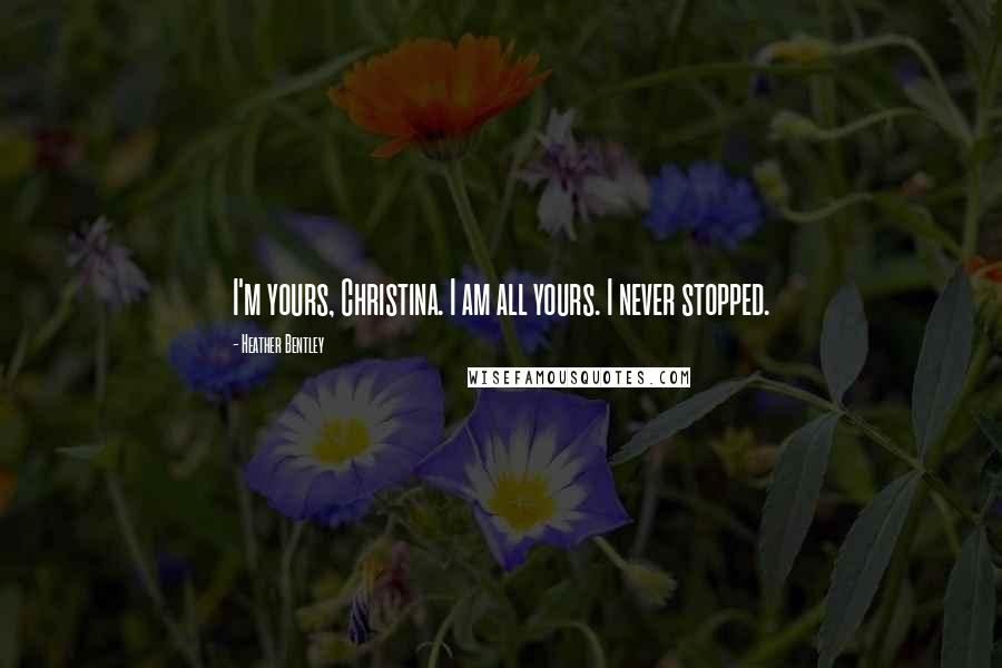 Heather Bentley Quotes: I'm yours, Christina. I am all yours. I never stopped.