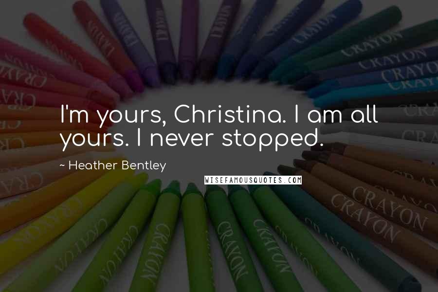 Heather Bentley Quotes: I'm yours, Christina. I am all yours. I never stopped.