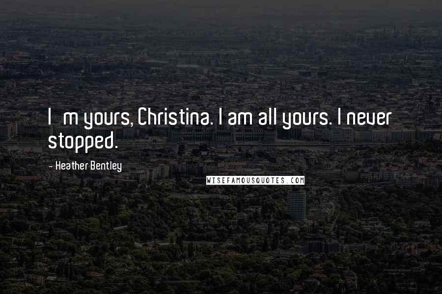 Heather Bentley Quotes: I'm yours, Christina. I am all yours. I never stopped.