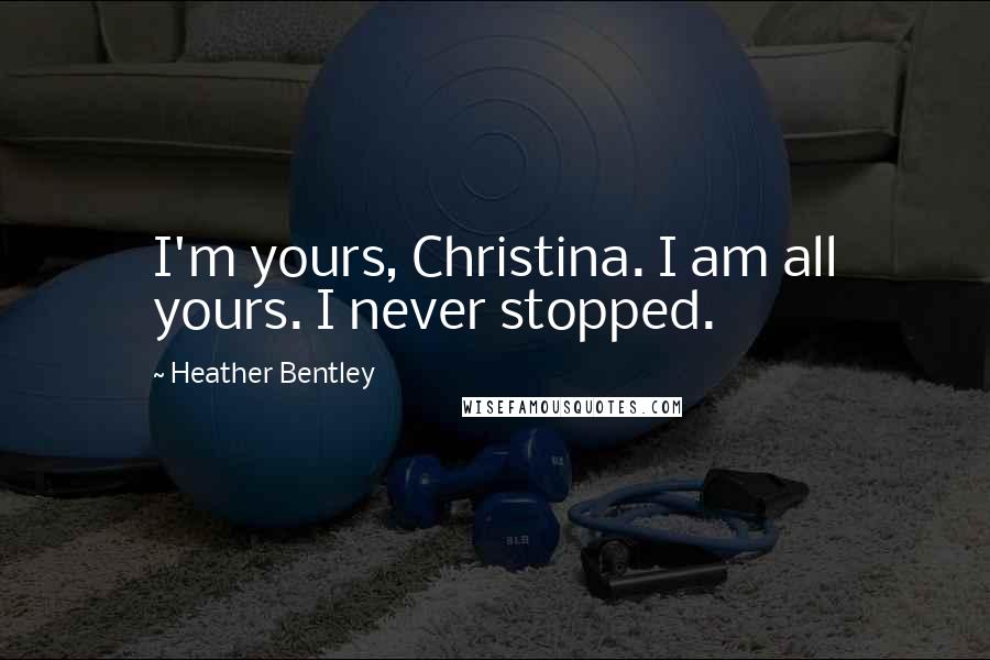 Heather Bentley Quotes: I'm yours, Christina. I am all yours. I never stopped.