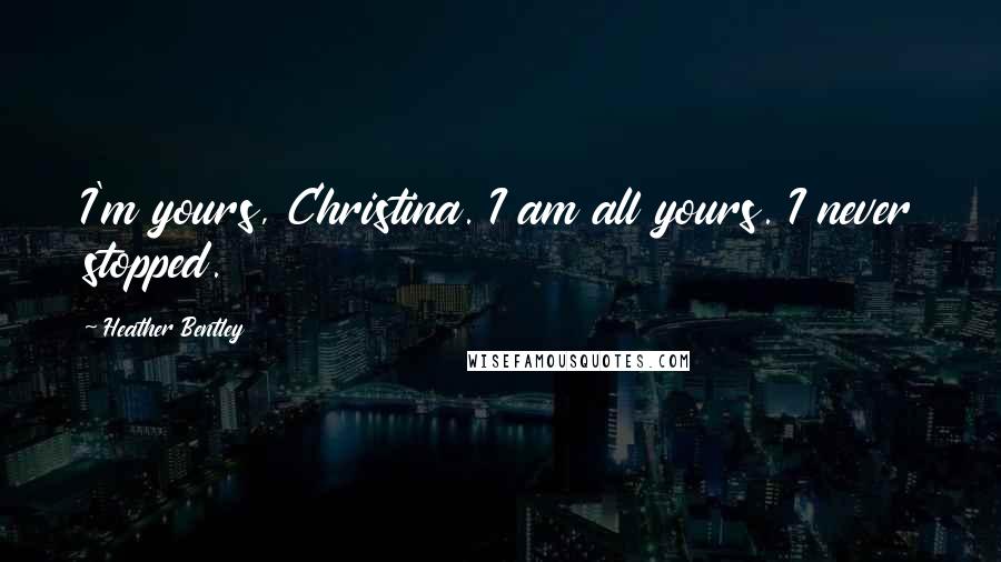 Heather Bentley Quotes: I'm yours, Christina. I am all yours. I never stopped.