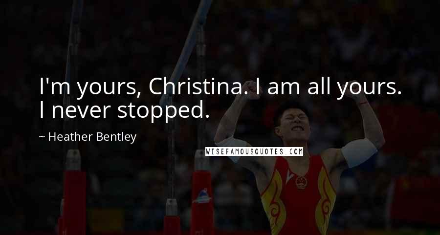 Heather Bentley Quotes: I'm yours, Christina. I am all yours. I never stopped.