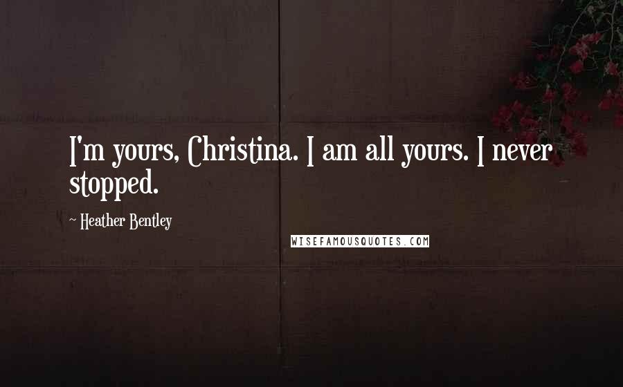 Heather Bentley Quotes: I'm yours, Christina. I am all yours. I never stopped.