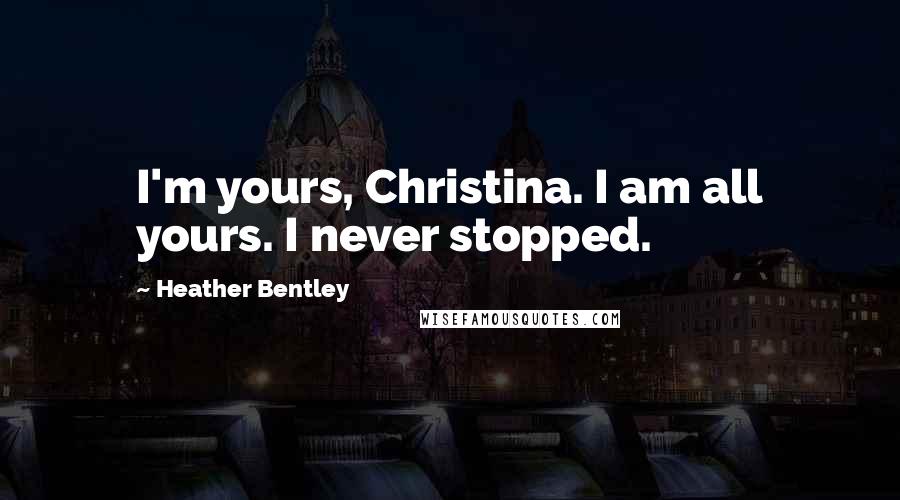 Heather Bentley Quotes: I'm yours, Christina. I am all yours. I never stopped.