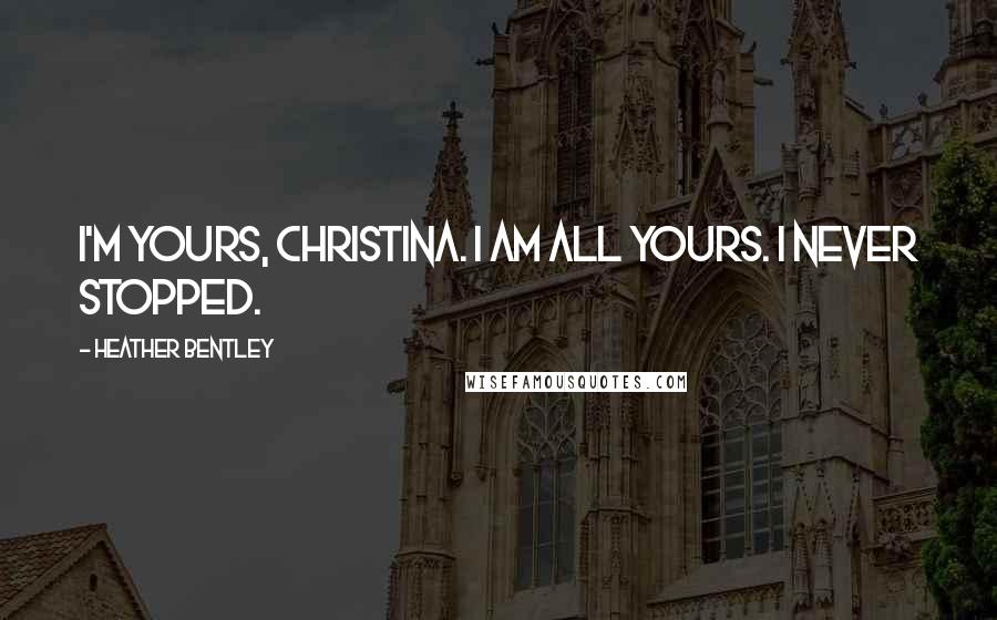 Heather Bentley Quotes: I'm yours, Christina. I am all yours. I never stopped.