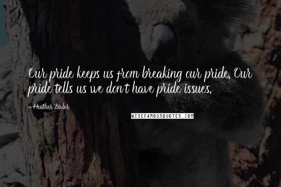 Heather Bixler Quotes: Our pride keeps us from breaking our pride. Our pride tells us we don't have pride issues.