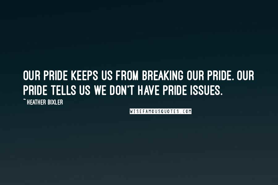 Heather Bixler Quotes: Our pride keeps us from breaking our pride. Our pride tells us we don't have pride issues.