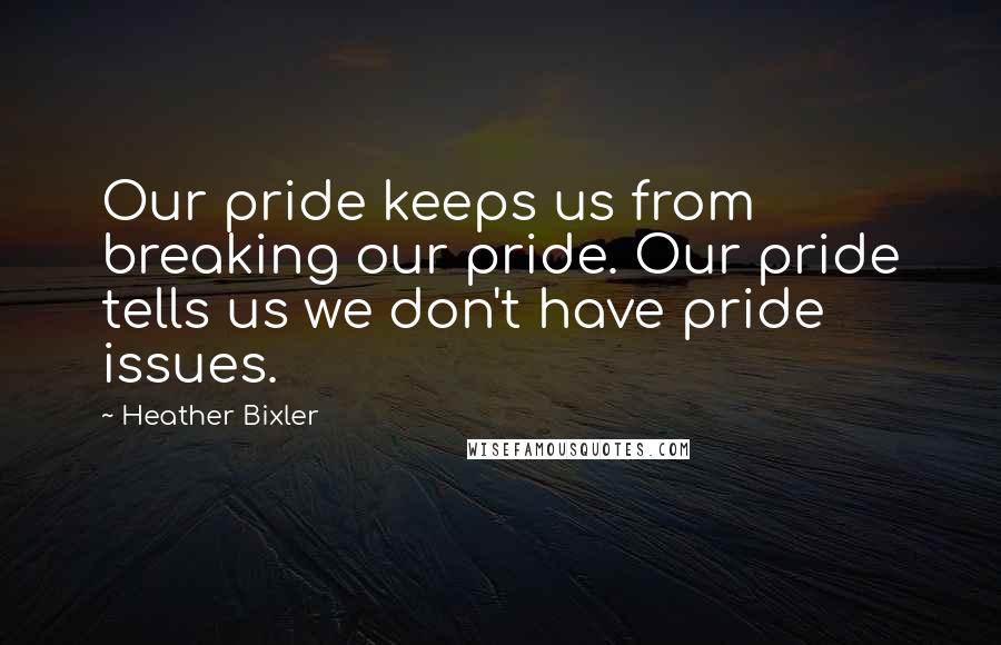 Heather Bixler Quotes: Our pride keeps us from breaking our pride. Our pride tells us we don't have pride issues.