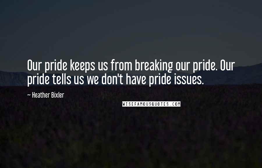 Heather Bixler Quotes: Our pride keeps us from breaking our pride. Our pride tells us we don't have pride issues.