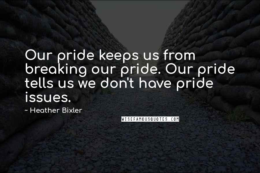Heather Bixler Quotes: Our pride keeps us from breaking our pride. Our pride tells us we don't have pride issues.