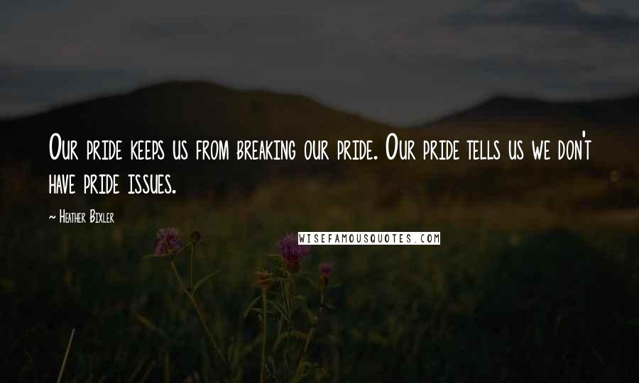 Heather Bixler Quotes: Our pride keeps us from breaking our pride. Our pride tells us we don't have pride issues.